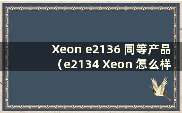 Xeon e2136 同等产品（e2134 Xeon 怎么样）